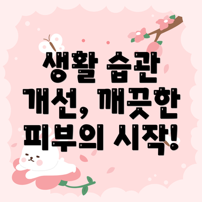 생활 습관 개선, 깨끗한 피부의 시작!