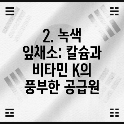 2. 녹색 잎채소: 칼슘과 비타민 K의 풍부한 공급원
