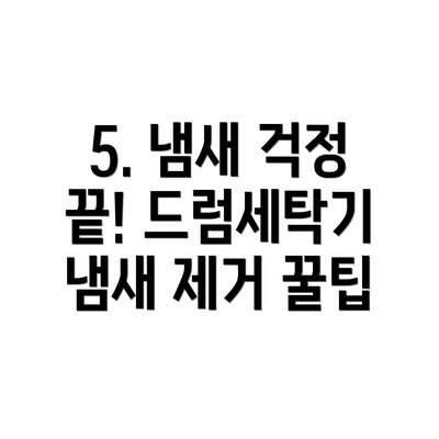 5. 냄새 걱정 끝! 드럼세탁기 냄새 제거 꿀팁