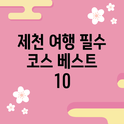 제천 여행 필수 코스 베스트 10